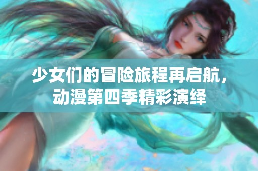 少女们的冒险旅程再启航，动漫第四季精彩演绎