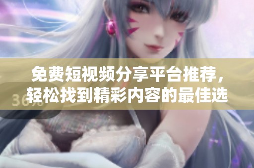 免费短视频分享平台推荐，轻松找到精彩内容的最佳选择
