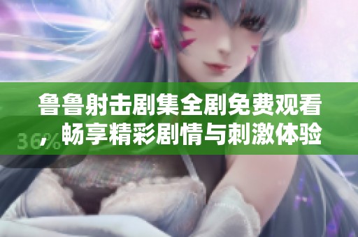 鲁鲁射击剧集全剧免费观看，畅享精彩剧情与刺激体验