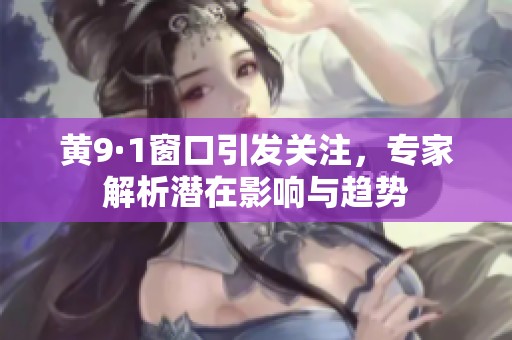 黄9·1窗口引发关注，专家解析潜在影响与趋势