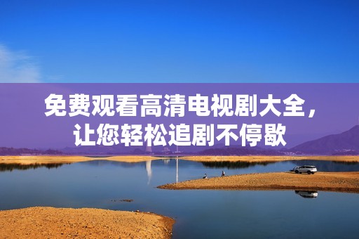 免费观看高清电视剧大全，让您轻松追剧不停歇