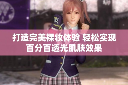 打造完美裸妆体验 轻松实现百分百透光肌肤效果