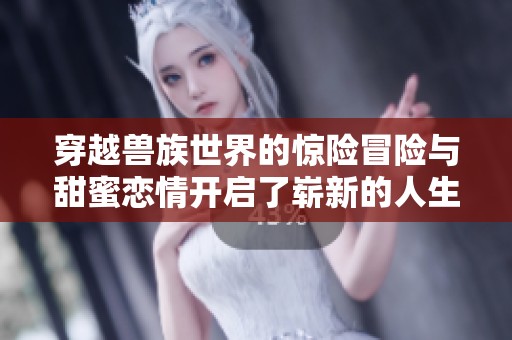 穿越兽族世界的惊险冒险与甜蜜恋情开启了崭新的人生旅程