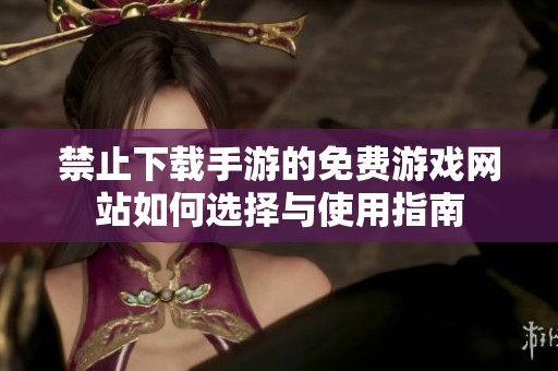 禁止下载手游的免费游戏网站如何选择与使用指南