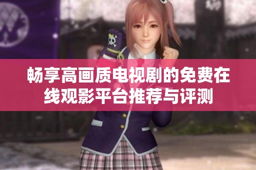 畅享高画质电视剧的免费在线观影平台推荐与评测