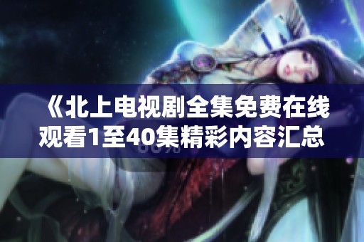 《北上电视剧全集免费在线观看1至40集精彩内容汇总》