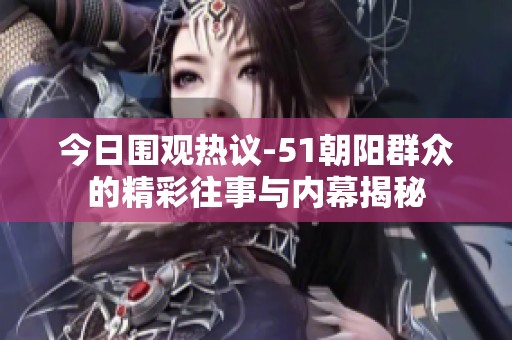 今日围观热议-51朝阳群众的精彩往事与内幕揭秘