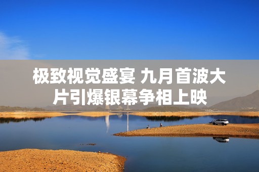 极致视觉盛宴 九月首波大片引爆银幕争相上映