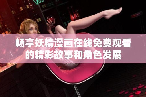 畅享妖精漫画在线免费观看的精彩故事和角色发展