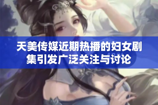 天美传媒近期热播的妇女剧集引发广泛关注与讨论