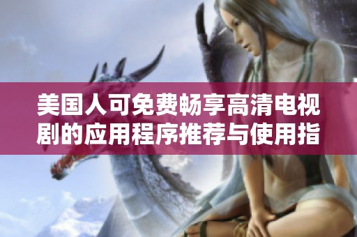 美国人可免费畅享高清电视剧的应用程序推荐与使用指南