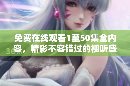 免费在线观看1至50集全内容，精彩不容错过的视听盛宴