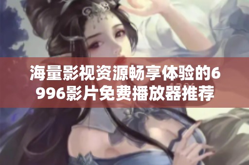 海量影视资源畅享体验的6996影片免费播放器推荐