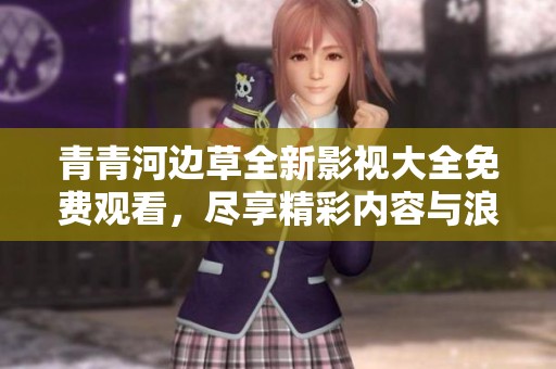 青青河边草全新影视大全免费观看，尽享精彩内容与浪漫场景