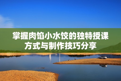掌握肉馅小水饺的独特授课方式与制作技巧分享