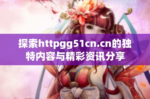 探索httpgg51cn.cn的独特内容与精彩资讯分享