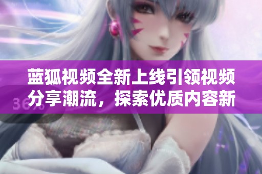 蓝狐视频全新上线引领视频分享潮流，探索优质内容新体验