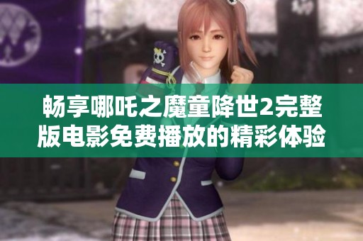 畅享哪吒之魔童降世2完整版电影免费播放的精彩体验