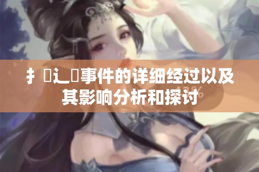 扌喿辶畐事件的详细经过以及其影响分析和探讨