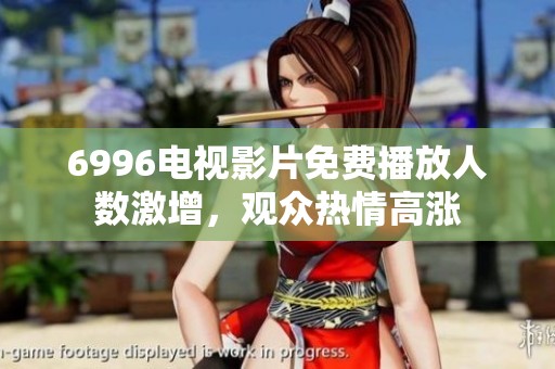 6996电视影片免费播放人数激增，观众热情高涨