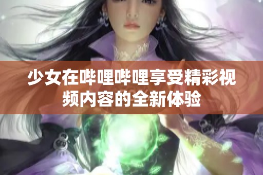 少女在哔哩哔哩享受精彩视频内容的全新体验