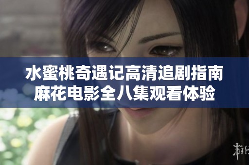 水蜜桃奇遇记高清追剧指南麻花电影全八集观看体验