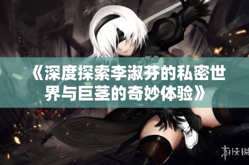 《深度探索李淑芬的私密世界与巨茎的奇妙体验》