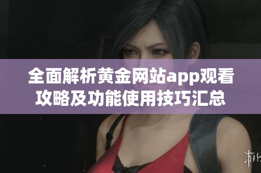 全面解析黄金网站app观看攻略及功能使用技巧汇总
