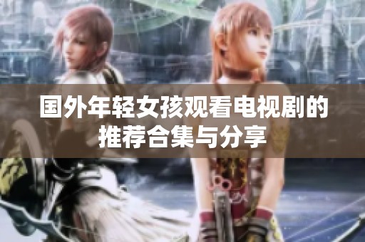 国外年轻女孩观看电视剧的推荐合集与分享