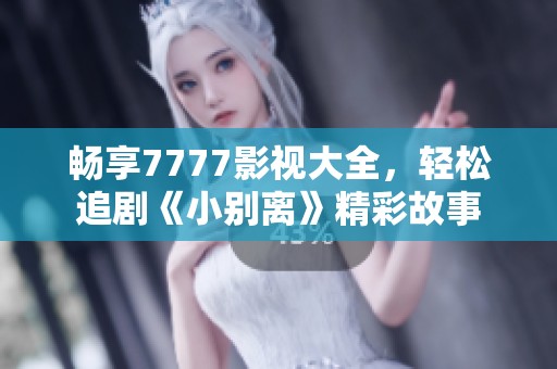 畅享7777影视大全，轻松追剧《小别离》精彩故事