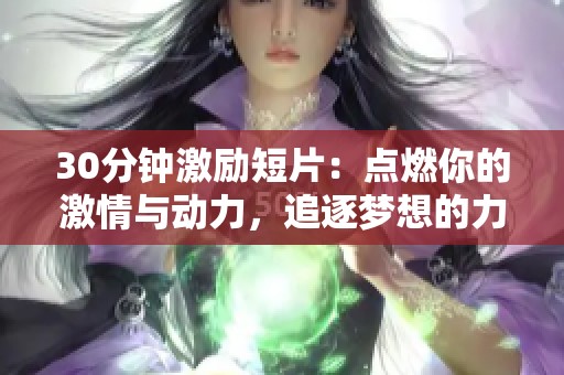 30分钟激励短片：点燃你的激情与动力，追逐梦想的力量之旅