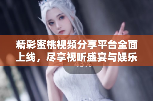 精彩蜜桃视频分享平台全面上线，尽享视听盛宴与娱乐生活