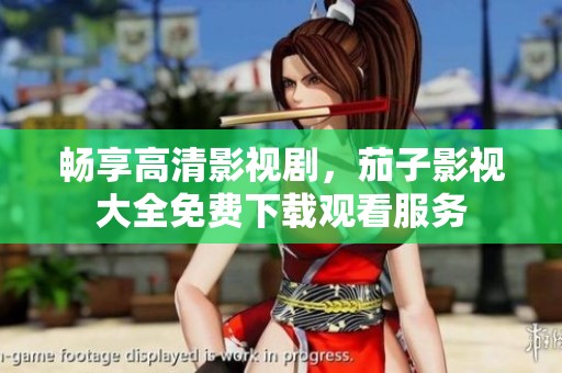 畅享高清影视剧，茄子影视大全免费下载观看服务