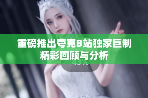 重磅推出夸克B站独家巨制精彩回顾与分析