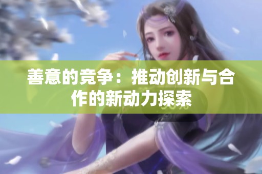 善意的竞争：推动创新与合作的新动力探索
