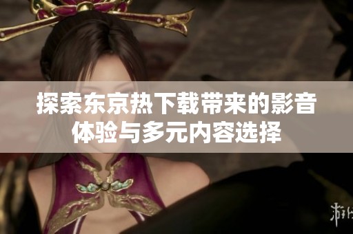 探索东京热下载带来的影音体验与多元内容选择