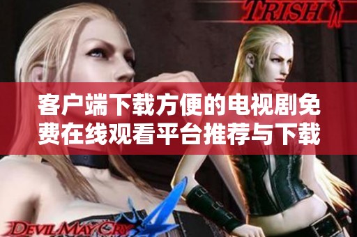 客户端下载方便的电视剧免费在线观看平台推荐与下载指南