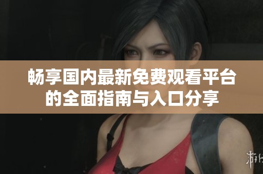 畅享国内最新免费观看平台的全面指南与入口分享