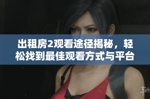 出租房2观看途径揭秘，轻松找到最佳观看方式与平台