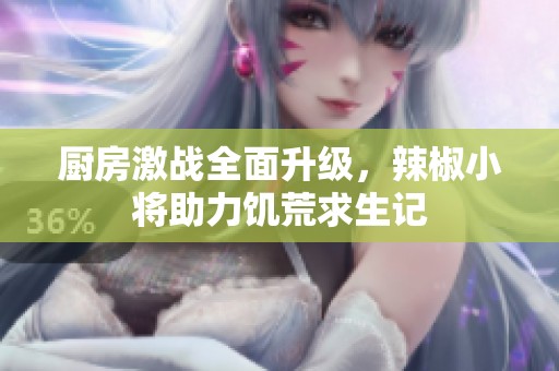 厨房激战全面升级，辣椒小将助力饥荒求生记