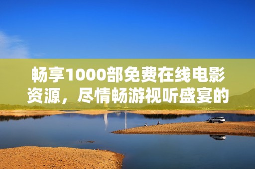 畅享1000部免费在线电影资源，尽情畅游视听盛宴的世界