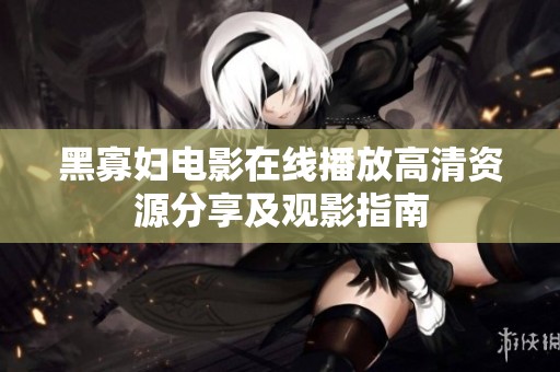 黑寡妇电影在线播放高清资源分享及观影指南