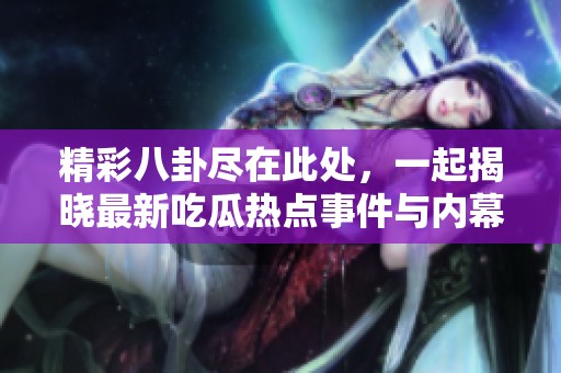 精彩八卦尽在此处，一起揭晓最新吃瓜热点事件与内幕吧