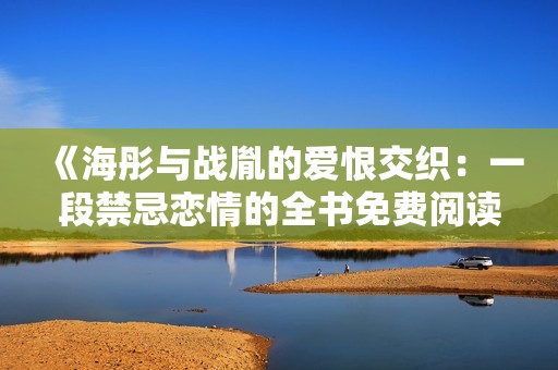 《海彤与战胤的爱恨交织：一段禁忌恋情的全书免费阅读体验》