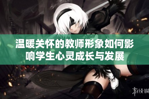 温暖关怀的教师形象如何影响学生心灵成长与发展