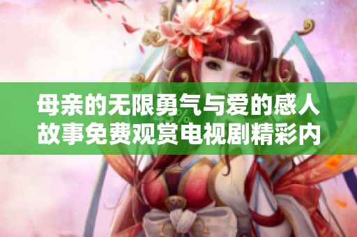 母亲的无限勇气与爱的感人故事免费观赏电视剧精彩内容