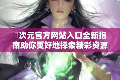 囧次元官方网站入口全新指南助你更好地探索精彩资源与内容