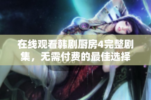 在线观看韩剧厨房4完整剧集，无需付费的最佳选择