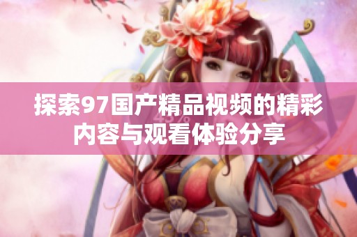 探索97国产精品视频的精彩内容与观看体验分享