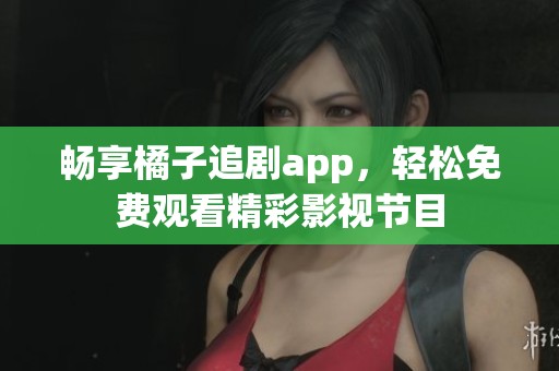 畅享橘子追剧app，轻松免费观看精彩影视节目
